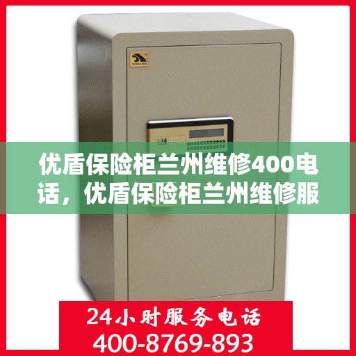 优盾保险柜兰州维修400电话，优盾保险柜兰州维修服务热线400电话详解