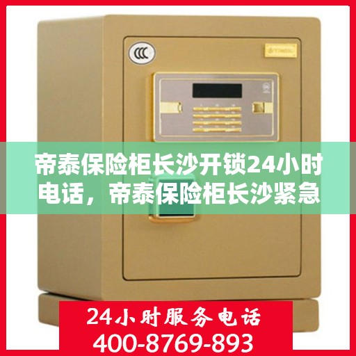 帝泰保险柜长沙开锁24小时电话，帝泰保险柜长沙紧急开锁服务，全天候热线，安全无忧保障