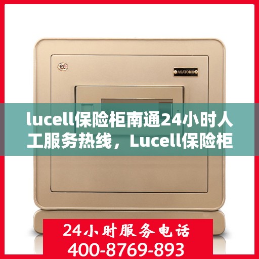 lucell保险柜南通24小时人工服务热线，Lucell保险柜南通全天候人工服务热线指南