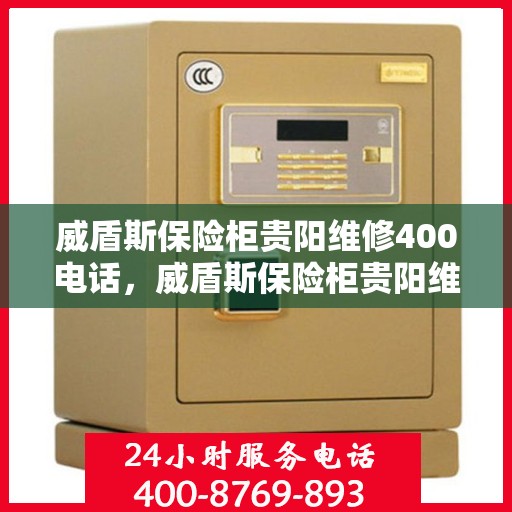 威盾斯保险柜贵阳维修400电话，威盾斯保险柜贵阳维修服务热线400电话详解