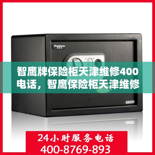 智鹰牌保险柜天津维修400电话，智鹰保险柜天津维修服务热线400电话专业解析，贴心保障您的安全之选！