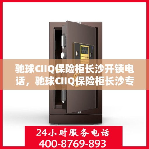 驰球CIIQ保险柜长沙开锁电话，驰球CIIQ保险柜长沙专业开锁服务热线