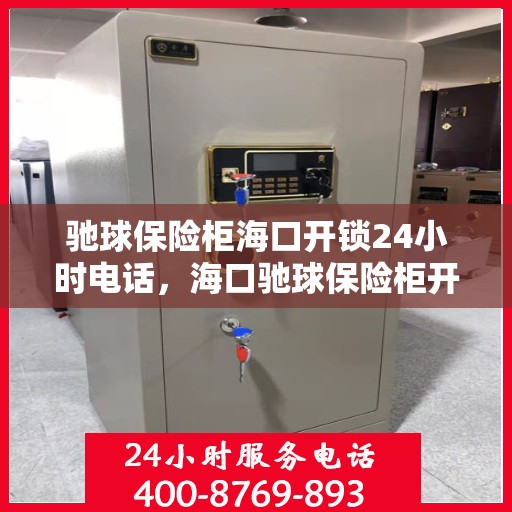驰球保险柜海口开锁24小时电话，海口驰球保险柜开锁热线全天候服务，专业解锁快速响应