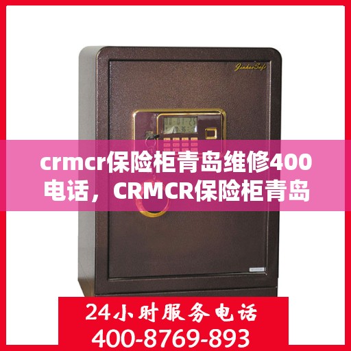 crmcr保险柜青岛维修400电话，CRMCR保险柜青岛维修服务热线400电话详解