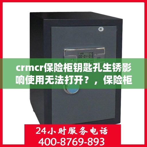 crmcr保险柜钥匙孔生锈影响使用无法打开？，保险柜钥匙孔生锈导致CRM系统使用受阻，解决方法大解析