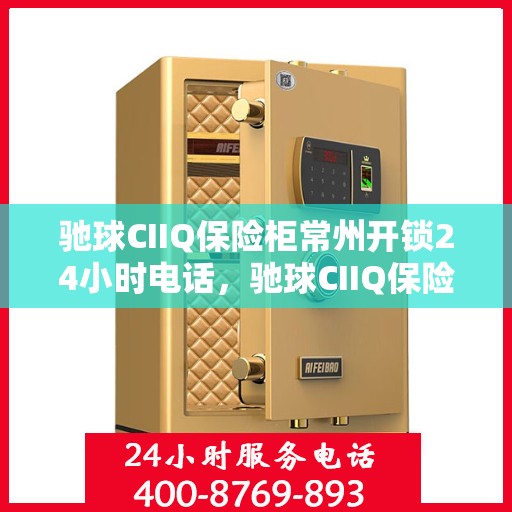 驰球CIIQ保险柜常州开锁24小时电话，驰球CIIQ保险柜全天候开锁服务热线在常州