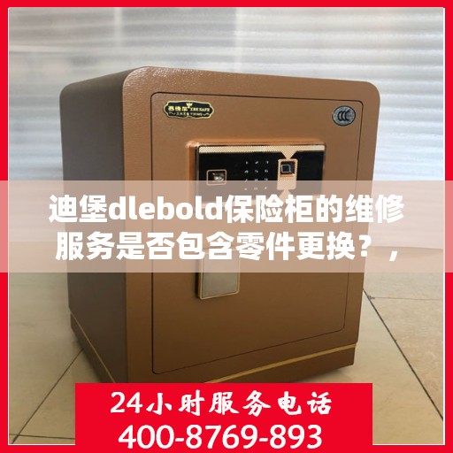 迪堡dlebold保险柜的维修服务是否包含零件更换？，迪堡保险柜维修服务揭秘，零件更换是否涵盖其中？