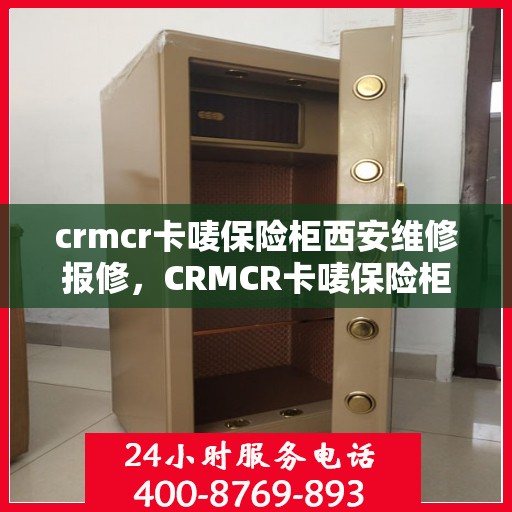crmcr卡唛保险柜西安维修报修，CRMCR卡唛保险柜西安维修服务热线及报修指南