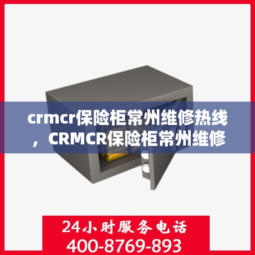 crmcr保险柜常州维修热线，CRMCR保险柜常州维修服务热线，专业解决您的安全存储问题