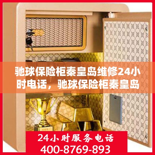 驰球保险柜秦皇岛维修24小时电话，驰球保险柜秦皇岛紧急维修热线全天候服务中